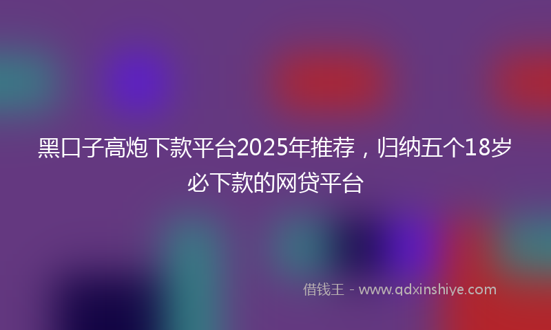 黑口子高炮下款平台2025年推荐，归纳五个18岁必下款的网贷平台