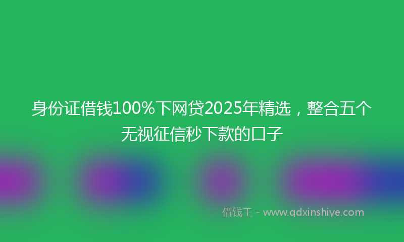 身份证借钱100%下网贷2025年精选，整合五个无视征信秒下款的口子