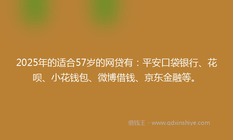 2025年的适合57岁的网贷有：平安口袋银行、花呗、小花钱包、微博借钱、京东金融等。