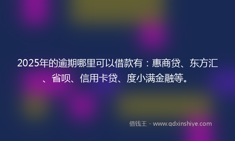 2025年的逾期哪里可以借款有：惠商贷、东方汇、省呗、信用卡贷、度小满金融等。