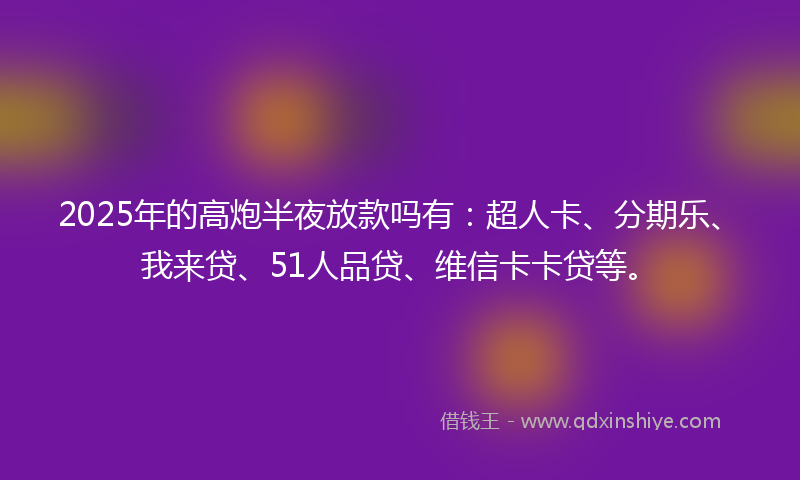 2025年的高炮半夜放款吗有：超人卡、分期乐、我来贷、51人品贷、维信卡卡贷等。