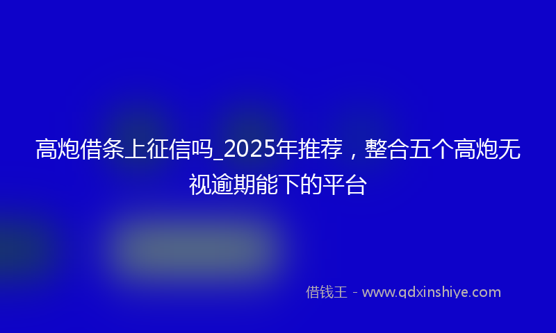 高炮借条上征信吗_2025年推荐，整合五个高炮无视逾期能下的平台