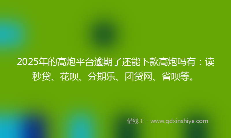 2025年的高炮平台逾期了还能下款高炮吗有：读秒贷、花呗、分期乐、团贷网、省呗等。