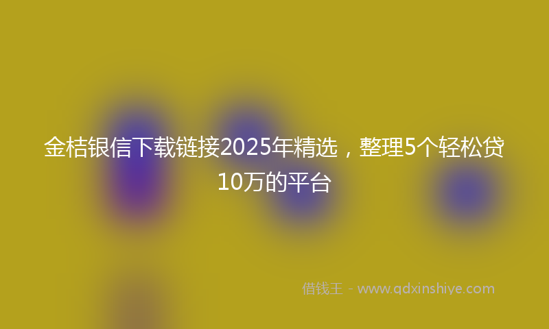 金桔银信下载链接2025年精选，整理5个轻松贷10万的平台