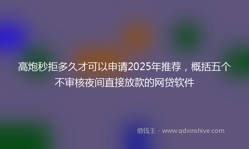 高炮秒拒多久才可以申请2025年推荐，概括五个不审核夜间直接放款的网贷软件