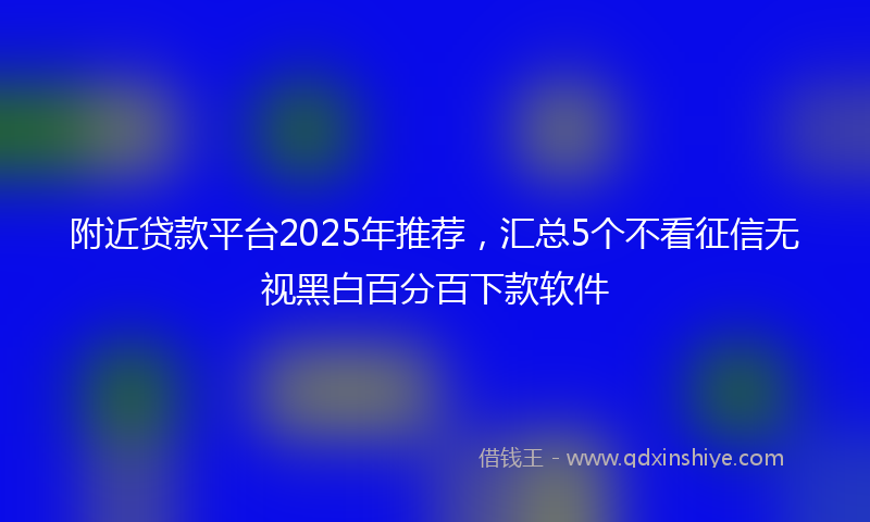 附近贷款平台2025年推荐，汇总5个不看征信无视黑白百分百下款软件