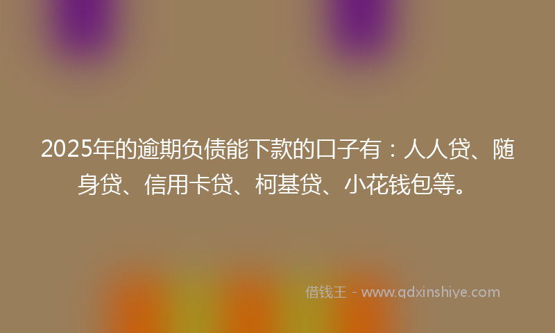2025年的逾期负债能下款的口子有:人人贷、随身贷、信用卡贷、柯基贷、小花钱包等。