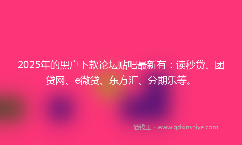 2025年的黑户下款论坛贴吧最新有：读秒贷、团贷网、e微贷、东方汇、分期乐等。