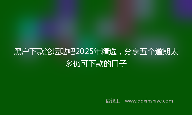 黑户下款论坛贴吧2025年精选，分享五个逾期太多仍可下款的口子