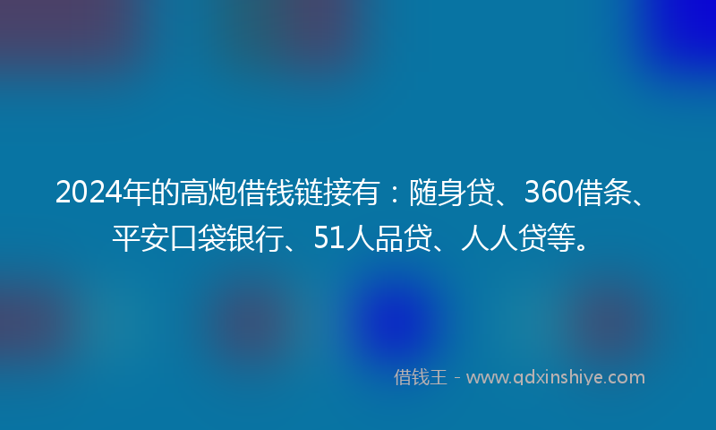 2024年的高炮借钱链接有：随身贷、360借条、平安口袋银行、51人品贷、人人贷等。