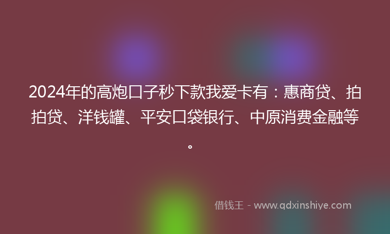 2024年的高炮口子秒下款我爱卡有：惠商贷、拍拍贷、洋钱罐、平安口袋银行、中原消费金融等。