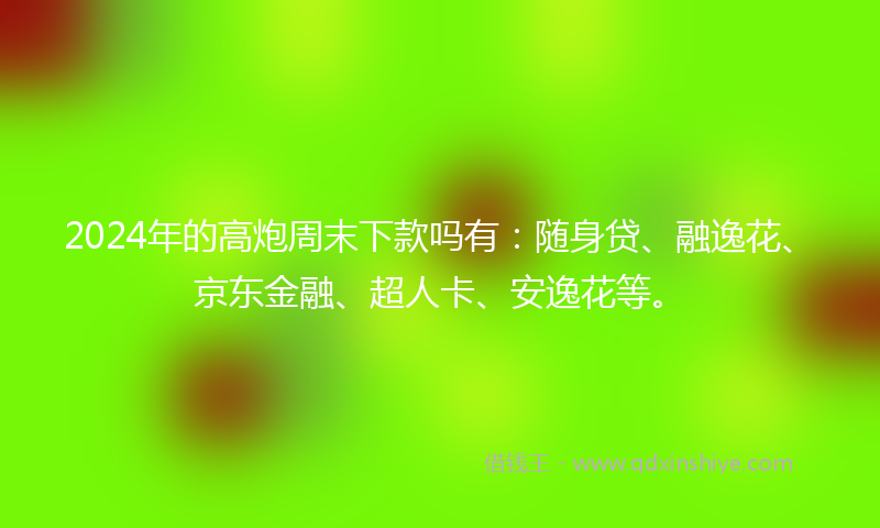 2024年的高炮周末下款吗有：随身贷、融逸花、京东金融、超人卡、安逸花等。