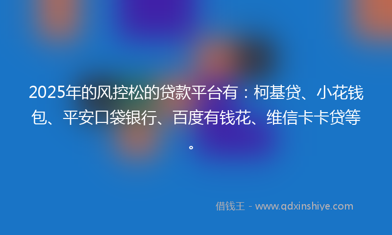2025年的风控松的贷款平台有：柯基贷、小花钱包、平安口袋银行、百度有钱花、维信卡卡贷等。