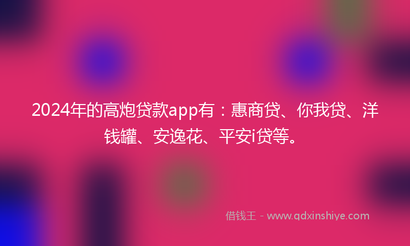 2024年的高炮贷款app有：惠商贷、你我贷、洋钱罐、安逸花、平安i贷等。