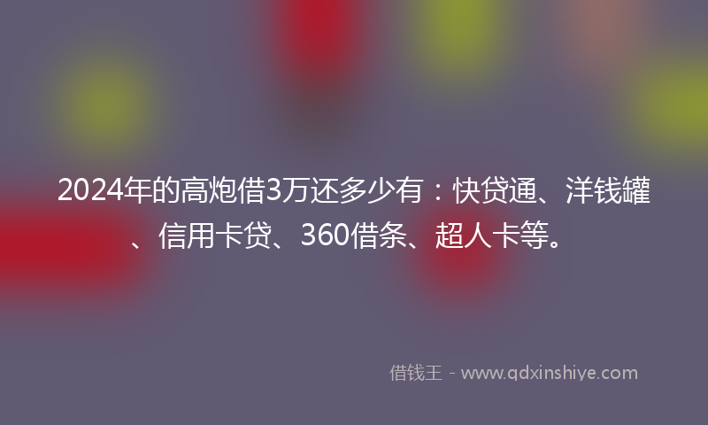 2024年的高炮借3万还多少有：快贷通、洋钱罐、信用卡贷、360借条、超人卡等。