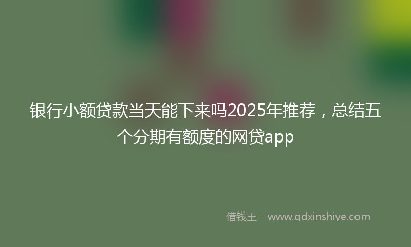 银行小额贷款当天能下来吗2025年推荐，总结五个分期有额度的网贷app