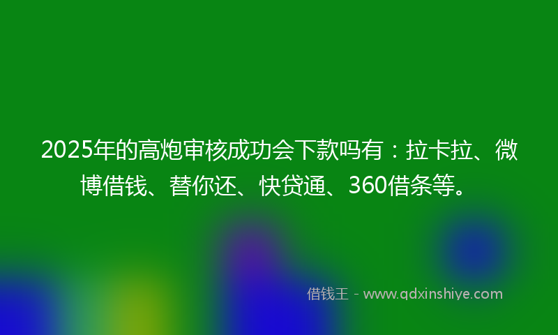 2025年的高炮审核成功会下款吗有：拉卡拉、微博借钱、替你还、快贷通、360借条等。