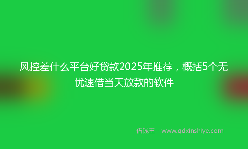 风控差什么平台好贷款2025年推荐，概括5个无忧速借当天放款的软件
