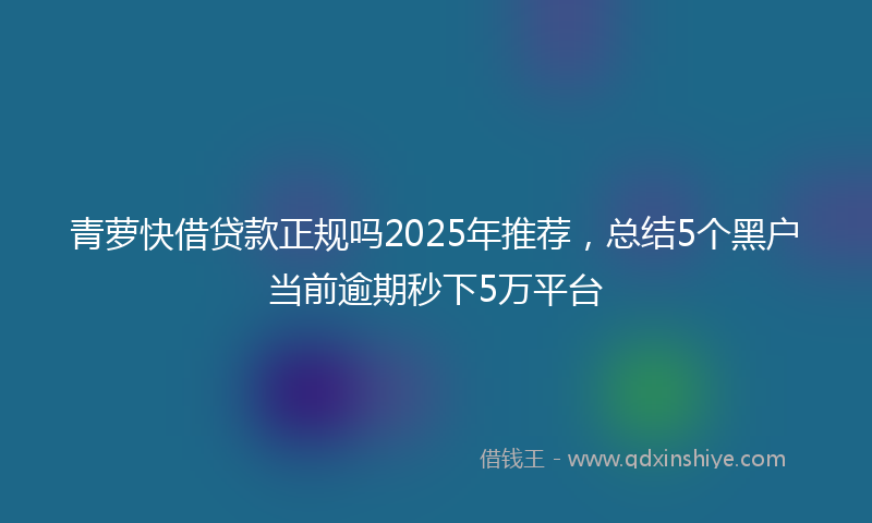 青萝快借贷款正规吗2025年推荐，总结5个黑户当前逾期秒下5万平台