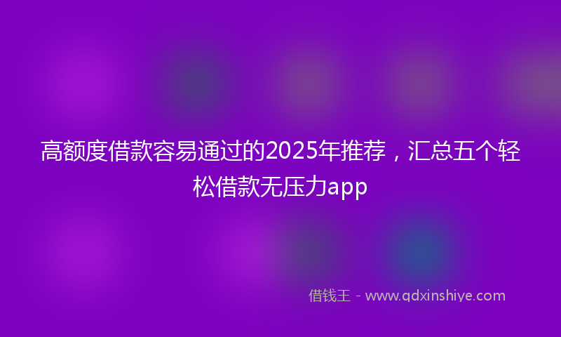 高额度借款容易通过的2025年推荐，汇总五个轻松借款无压力app