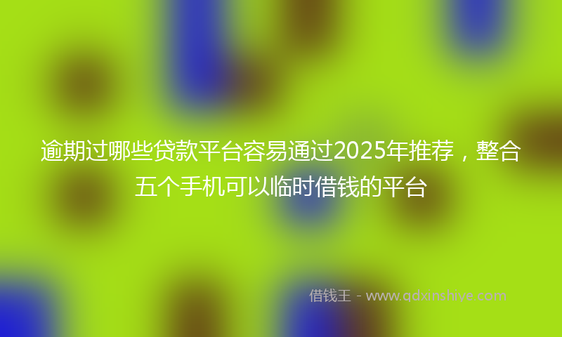 逾期过哪些贷款平台容易通过2025年推荐，整合五个手机可以临时借钱的平台