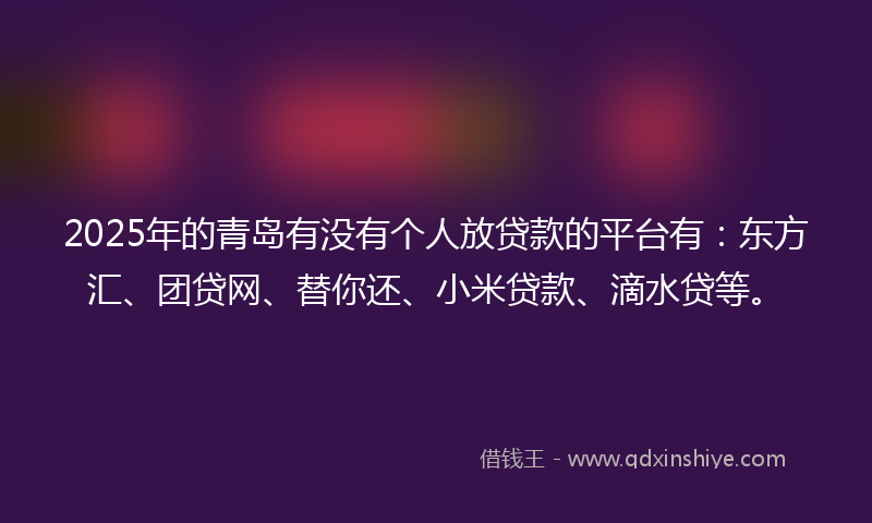 2025年的青岛有没有个人放贷款的平台有：东方汇、团贷网、替你还、小米贷款、滴水贷等。