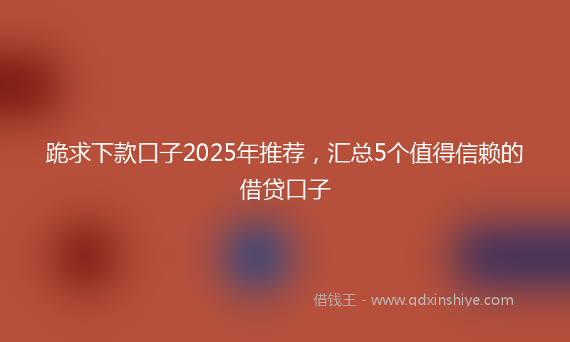 跪求下款口子2025年推荐，汇总5个值得信赖的借贷口子