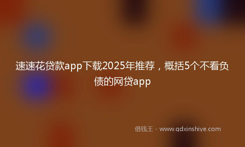 速速花贷款app下载2025年推荐，概括5个不看负债的网贷app