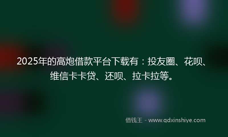 2025年的高炮借款平台下载有：投友圈、花呗、维信卡卡贷、还呗、拉卡拉等。