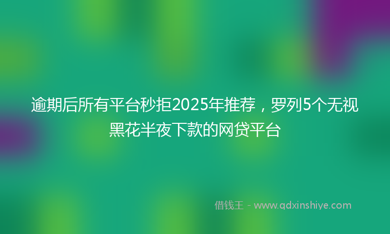 逾期后所有平台秒拒2025年推荐，罗列5个无视黑花半夜下款的网贷平台