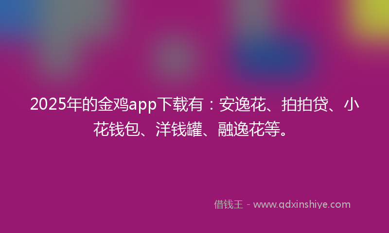 2025年的金鸡app下载有：安逸花、拍拍贷、小花钱包、洋钱罐、融逸花等。