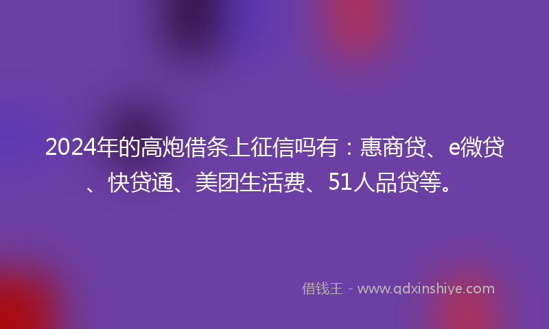 2024年的高炮借条上征信吗有：惠商贷、e微贷、快贷通、美团生活费、51人品贷等。