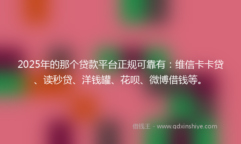 2025年的那个贷款平台正规可靠有：维信卡卡贷、读秒贷、洋钱罐、花呗、微博借钱等。
