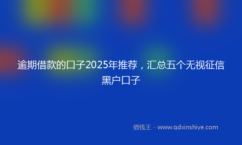 逾期借款的口子2025年推荐，汇总五个无视征信黑户口子