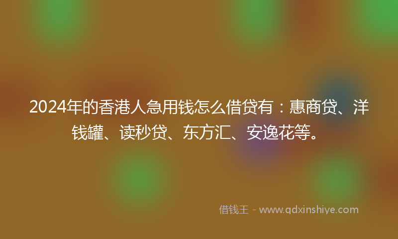 2024年的香港人急用钱怎么借贷有：惠商贷、洋钱罐、读秒贷、东方汇、安逸花等。