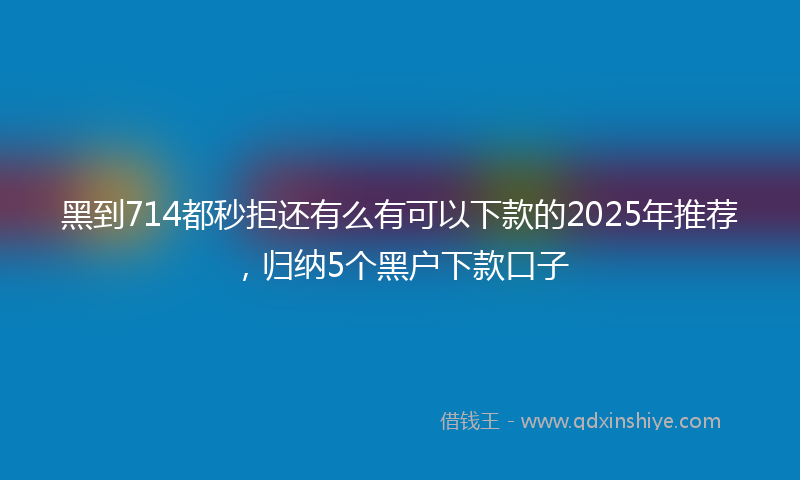 黑到714都秒拒还有么有可以下款的2025年推荐，归纳5个黑户下款口子