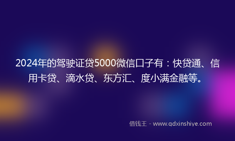 2024年的驾驶证贷5000微信口子有:快贷通、信用卡贷、滴水贷、东方汇、度小满金融等。
