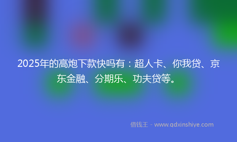 2025年的高炮下款快吗有：超人卡、你我贷、京东金融、分期乐、功夫贷等。