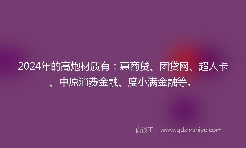2024年的高炮材质有：惠商贷、团贷网、超人卡、中原消费金融、度小满金融等。