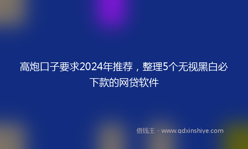 高炮口子要求2024年推荐，整理5个无视黑白必下款的网贷软件