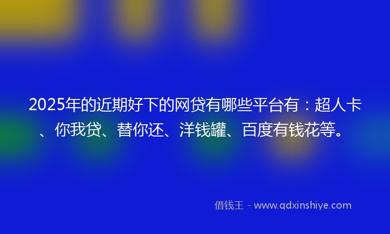2025年的近期好下的网贷有哪些平台有：超人卡、你我贷、替你还、洋钱罐、百度有钱花等。