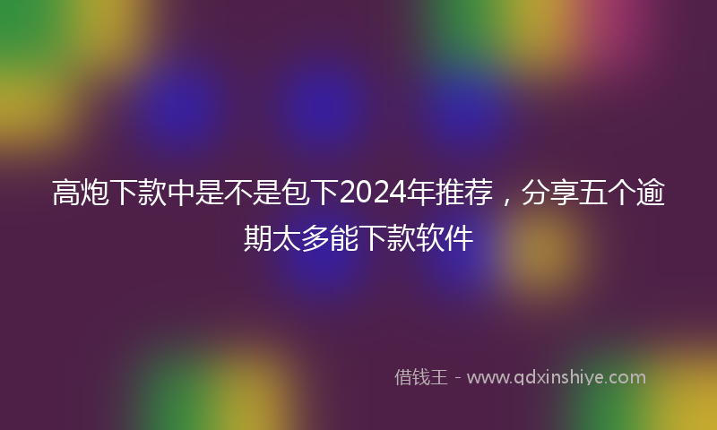 高炮下款中是不是包下2024年推荐，分享五个逾期太多能下款软件