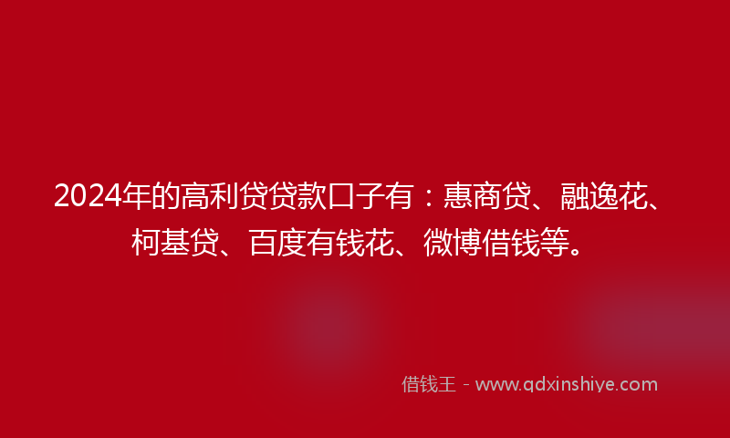 2024年的高利贷贷款口子有：惠商贷、融逸花、柯基贷、百度有钱花、微博借钱等。