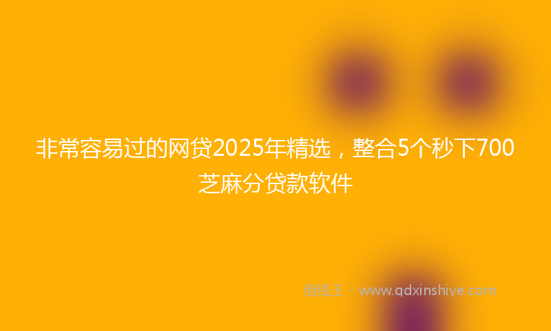 非常容易过的网贷2025年精选，整合5个秒下700芝麻分贷款软件
