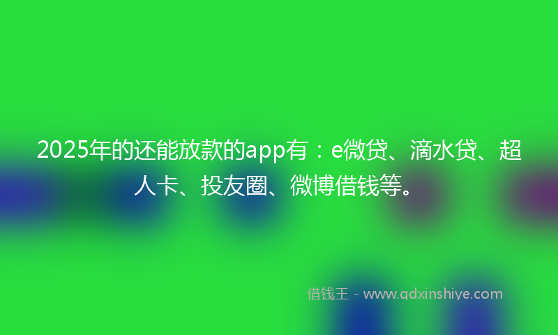 2025年的还能放款的app有：e微贷、滴水贷、超人卡、投友圈、微博借钱等。