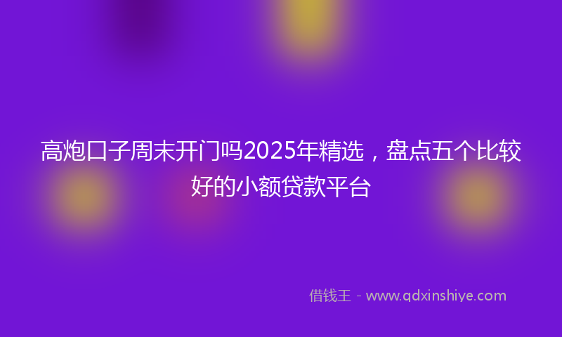 高炮口子周末开门吗2025年精选，盘点五个比较好的小额贷款平台