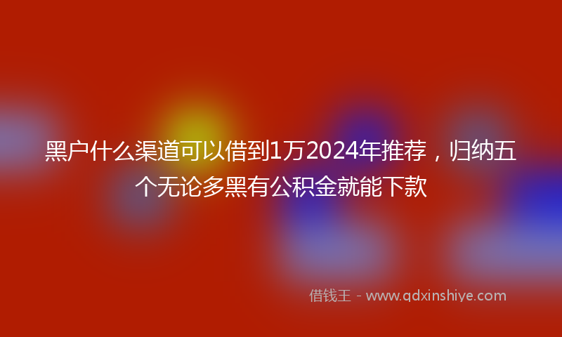 黑户什么渠道可以借到1万2024年推荐，归纳五个无论多黑有公积金就能下款