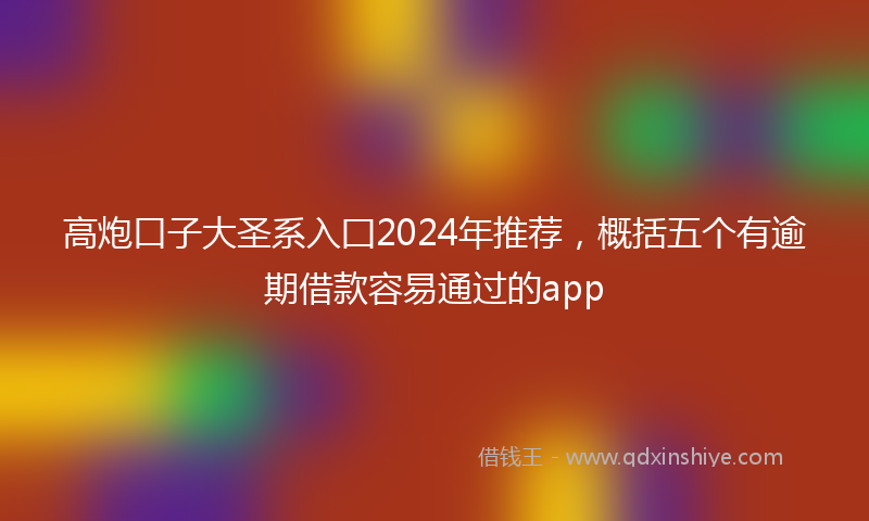 高炮口子大圣系入囗2024年推荐，概括五个有逾期借款容易通过的app