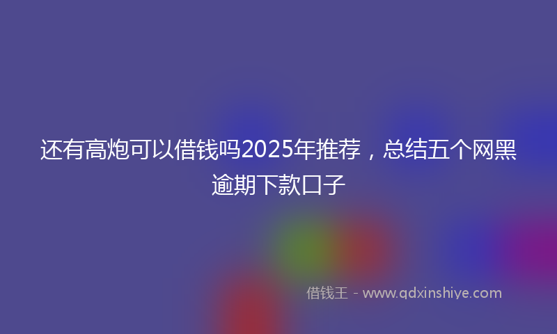 还有高炮可以借钱吗2025年推荐，总结五个网黑逾期下款口子
