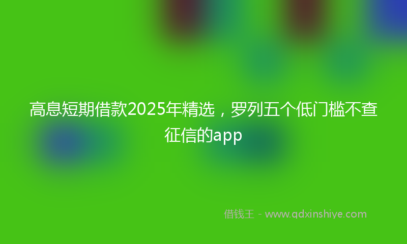 高息短期借款2025年精选，罗列五个低门槛不查征信的app
